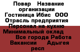 Повар › Название организации ­ Гостиница Ибис, ООО › Отрасль предприятия ­ Персонал на кухню › Минимальный оклад ­ 22 000 - Все города Работа » Вакансии   . Адыгея респ.